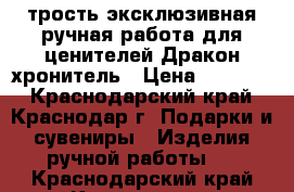 трость эксклюзивная ручная работа для ценителей Дракон хронитель › Цена ­ 15 000 - Краснодарский край, Краснодар г. Подарки и сувениры » Изделия ручной работы   . Краснодарский край,Краснодар г.